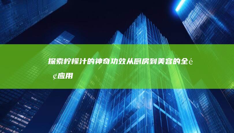 探索柠檬汁的神奇功效：从厨房到美容的全面应用