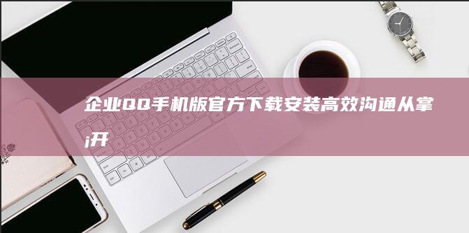 企业QQ手机版官方下载安装：高效沟通从掌握开始